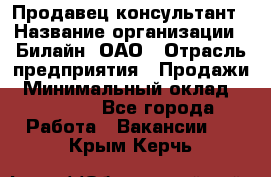 Продавец-консультант › Название организации ­ Билайн, ОАО › Отрасль предприятия ­ Продажи › Минимальный оклад ­ 30 000 - Все города Работа » Вакансии   . Крым,Керчь